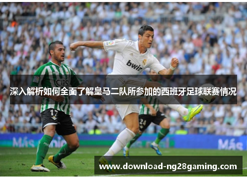 深入解析如何全面了解皇马二队所参加的西班牙足球联赛情况