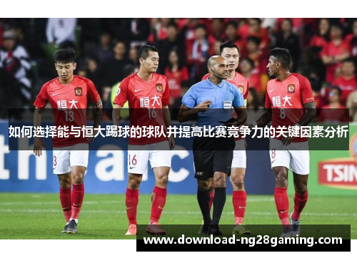 如何选择能与恒大踢球的球队并提高比赛竞争力的关键因素分析