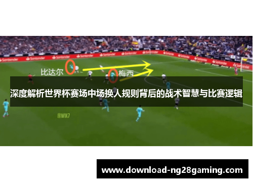 深度解析世界杯赛场中场换人规则背后的战术智慧与比赛逻辑
