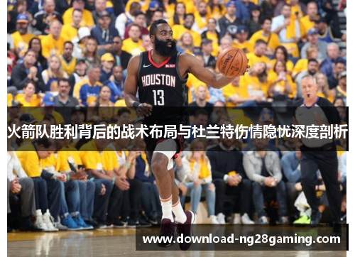 火箭队胜利背后的战术布局与杜兰特伤情隐忧深度剖析
