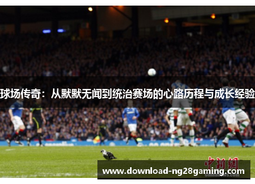 球场传奇：从默默无闻到统治赛场的心路历程与成长经验