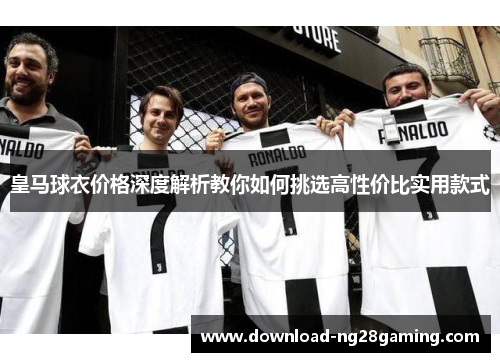 皇马球衣价格深度解析教你如何挑选高性价比实用款式