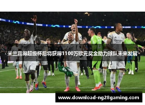 米兰赢得超级杯后将获得1100万欧元奖金助力球队未来发展