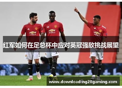 红军如何在足总杯中应对英冠强敌挑战展望