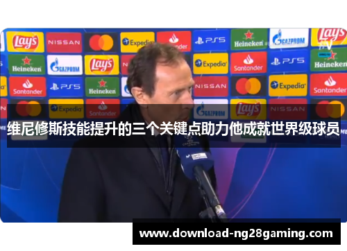 维尼修斯技能提升的三个关键点助力他成就世界级球员