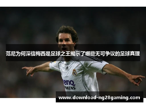 范尼为何深信梅西是足球之王揭示了哪些无可争议的足球真理