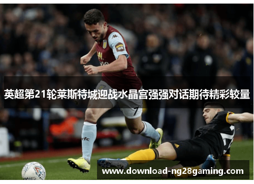 英超第21轮莱斯特城迎战水晶宫强强对话期待精彩较量