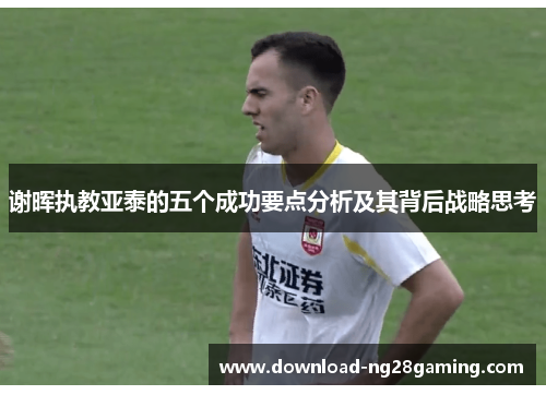 谢晖执教亚泰的五个成功要点分析及其背后战略思考