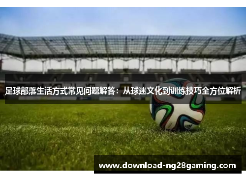 足球部落生活方式常见问题解答：从球迷文化到训练技巧全方位解析