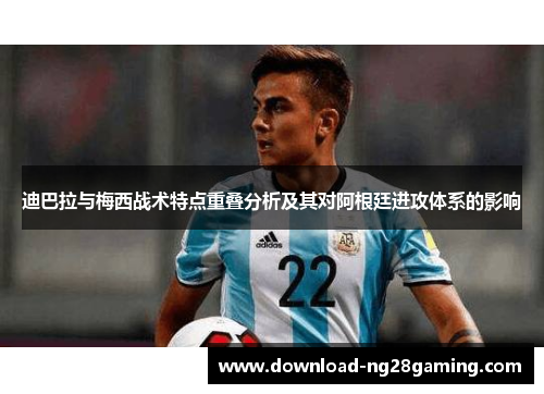 迪巴拉与梅西战术特点重叠分析及其对阿根廷进攻体系的影响