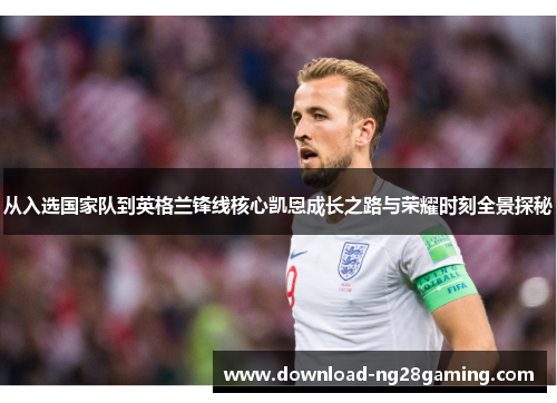 从入选国家队到英格兰锋线核心凯恩成长之路与荣耀时刻全景探秘