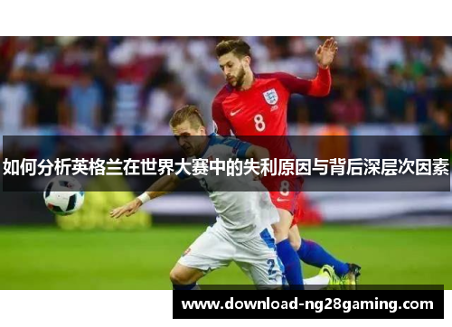 如何分析英格兰在世界大赛中的失利原因与背后深层次因素
