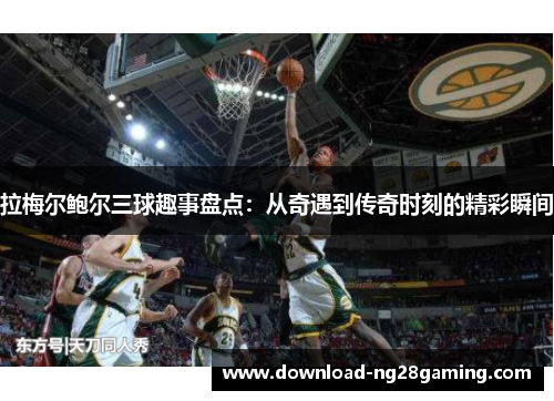 拉梅尔鲍尔三球趣事盘点：从奇遇到传奇时刻的精彩瞬间