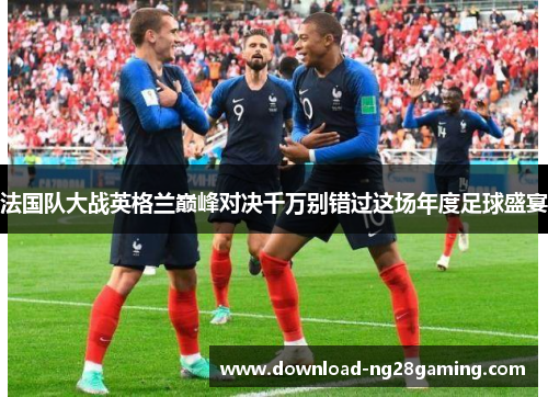 法国队大战英格兰巅峰对决千万别错过这场年度足球盛宴