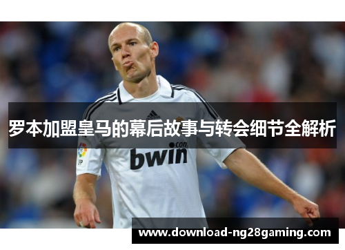 罗本加盟皇马的幕后故事与转会细节全解析