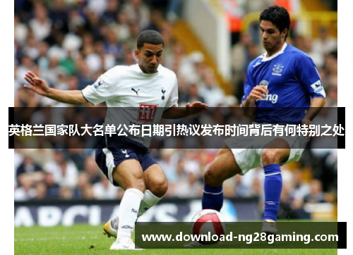 英格兰国家队大名单公布日期引热议发布时间背后有何特别之处