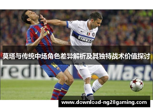 莫塔与传统中场角色差异解析及其独特战术价值探讨