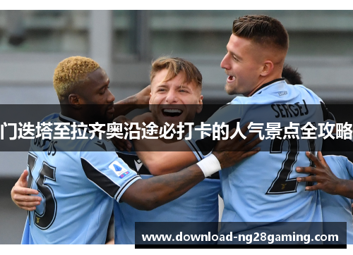 门迭塔至拉齐奥沿途必打卡的人气景点全攻略