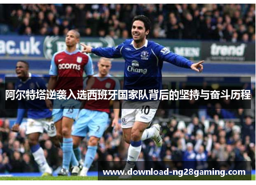 阿尔特塔逆袭入选西班牙国家队背后的坚持与奋斗历程