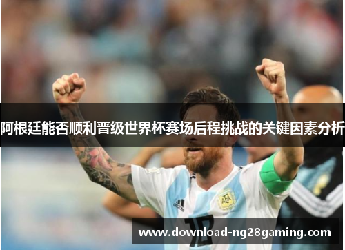 阿根廷能否顺利晋级世界杯赛场后程挑战的关键因素分析