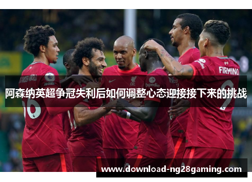 阿森纳英超争冠失利后如何调整心态迎接接下来的挑战