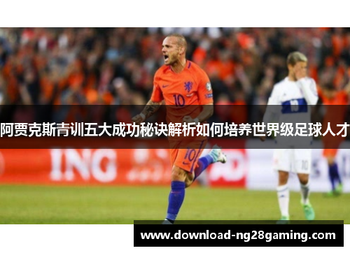 阿贾克斯青训五大成功秘诀解析如何培养世界级足球人才