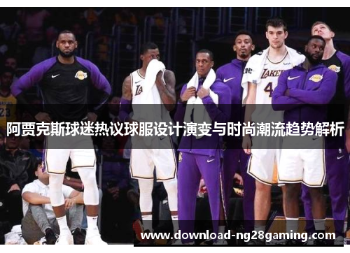 阿贾克斯球迷热议球服设计演变与时尚潮流趋势解析