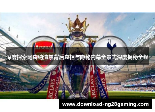深度探索阿森纳遭禁背后真相与隐秘内幕全景式深度揭秘全程