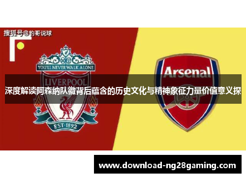 深度解读阿森纳队徽背后蕴含的历史文化与精神象征力量价值意义探