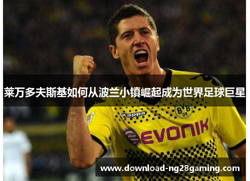 莱万多夫斯基如何从波兰小镇崛起成为世界足球巨星