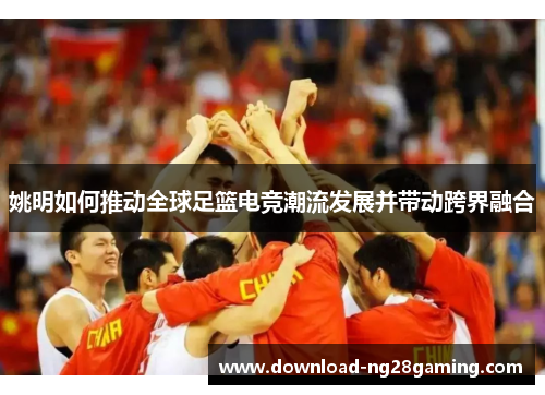 姚明如何推动全球足篮电竞潮流发展并带动跨界融合