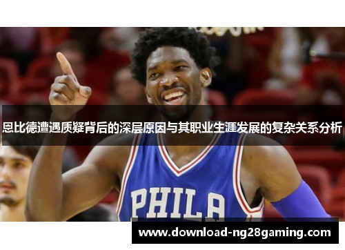 恩比德遭遇质疑背后的深层原因与其职业生涯发展的复杂关系分析