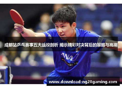 成都站乒乓赛事五大战役剖析 揭示精彩对决背后的策略与高潮 成都站乒乓赛事五大战役剖析 揭示精彩对决背后的策略与高潮
