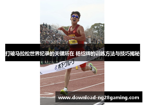 打破马拉松世界纪录的关键所在 杨绍辉的训练方法与技巧揭秘 打破马拉松世界纪录的关键所在 杨绍辉的训练方法与技巧揭秘