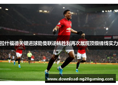 拉什福德关键进球助曼联逆转胜利再次展现顶级锋线实力 拉什福德关键进球助曼联逆转胜利再次展现顶级锋线实力