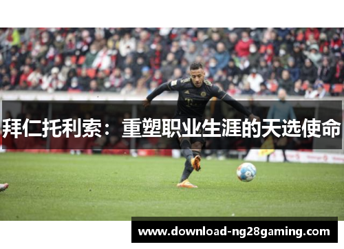 拜仁托利索:重塑职业生涯的天选使命 拜仁托利索:重塑职业生涯的天选使命