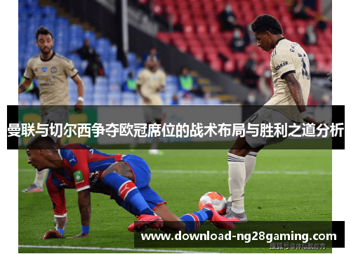 曼联与切尔西争夺欧冠席位的战术布局与胜利之道分析 曼联与切尔西争夺欧冠席位的战术布局与胜利之道分析