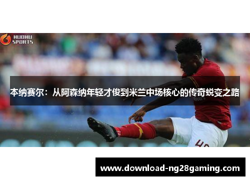 本纳赛尔：从阿森纳年轻才俊到米兰中场核心的传奇蜕变之路