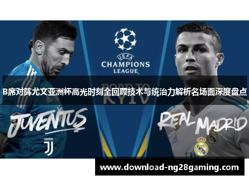 B席对阵尤文亚洲杯高光时刻全回顾技术与统治力解析名场面深度盘点 B席对阵尤文亚洲杯高光时刻全回顾技术与统治力解析名场面深度盘点