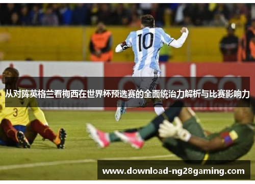 从对阵英格兰看梅西在世界杯预选赛的全面统治力解析与比赛影响力 从对阵英格兰看梅西在世界杯预选赛的全面统治力解析与比赛影响力