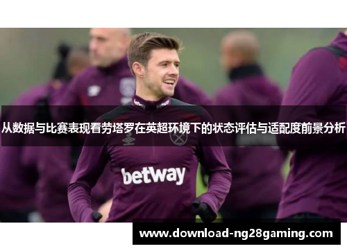 从数据与比赛表现看劳塔罗在英超环境下的状态评估与适配度前景分析