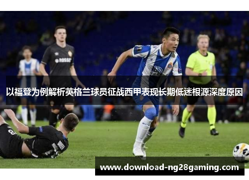 以福登为例解析英格兰球员征战西甲表现长期低迷根源深度原因