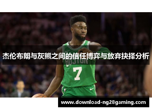 杰伦布朗与灰熊之间的信任博弈与放弃抉择分析 杰伦布朗与灰熊之间的信任博弈与放弃抉择分析