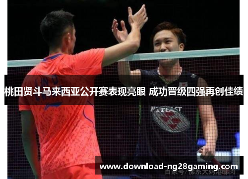 桃田贤斗马来西亚公开赛表现亮眼 成功晋级四强再创佳绩 桃田贤斗马来西亚公开赛表现亮眼 成功晋级四强再创佳绩