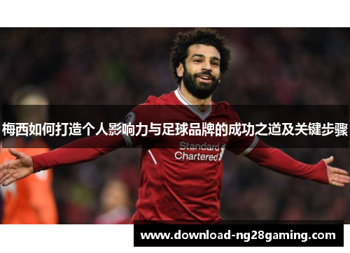 梅西如何打造个人影响力与足球品牌的成功之道及关键步骤 梅西如何打造个人影响力与足球品牌的成功之道及关键步骤