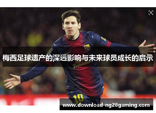梅西足球遗产的深远影响与未来球员成长的启示