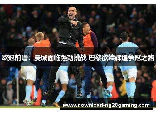 欧冠前瞻：曼城面临强劲挑战 巴黎欲续辉煌争冠之路