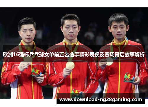欧洲16强杯乒乓球女单前五名选手精彩表现及赛场背后故事解析