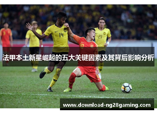 法甲本土新星崛起的五大关键因素及其背后影响分析 法甲本土新星崛起的五大关键因素及其背后影响分析