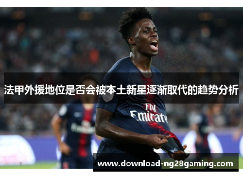 法甲外援地位是否会被本土新星逐渐取代的趋势分析